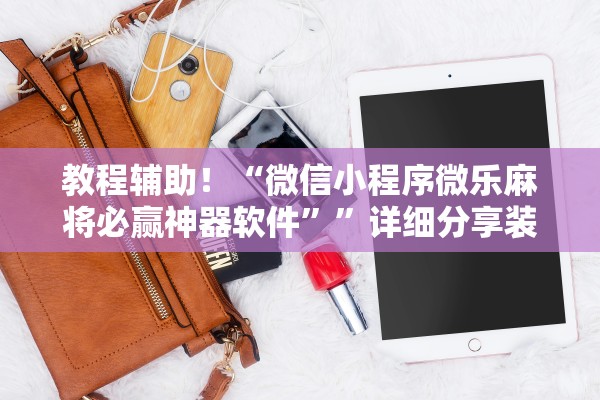 教程辅助！“微信小程序微乐麻将必赢神器软件”	”详细分享装挂步骤