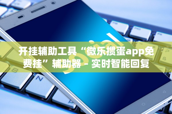 开挂辅助工具“微乐掼蛋app免费挂”辅助器 – 实时智能回复