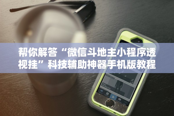 帮你解答“微信斗地主小程序透视挂	”科技辅助神器手机版教程