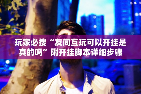 玩家必搜“友间互玩可以开挂是真的吗”附开挂脚本详细步骤