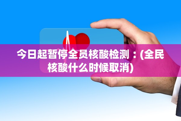 今日起暂停全员核酸检测︰(全民核酸什么时候取消)