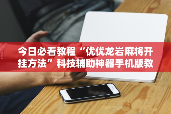今日必看教程“优优龙岩麻将开挂方法”科技辅助神器手机版教程
