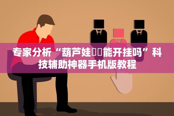 专家分析“葫芦娃犇犇能开挂吗”科技辅助神器手机版教程