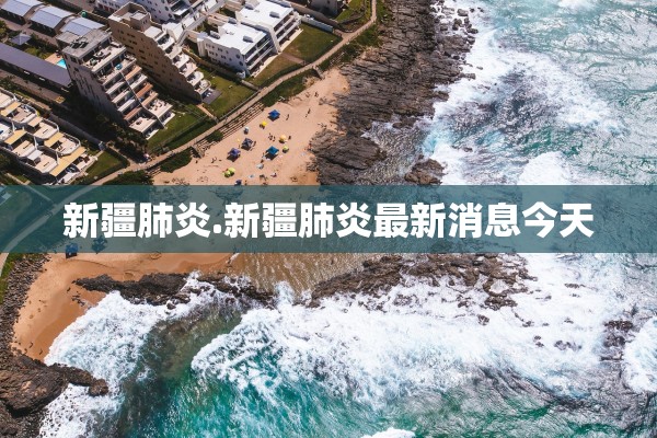 新疆肺炎.新疆肺炎最新消息今天