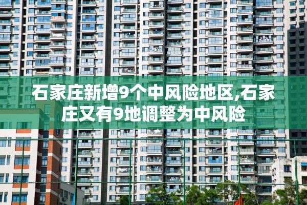 石家庄新增9个中风险地区,石家庄又有9地调整为中风险