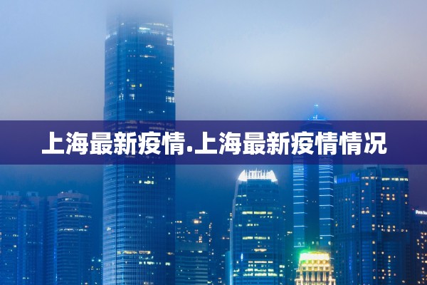 上海最新疫情.上海最新疫情情况
