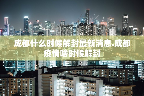 成都什么时候解封最新消息.成都疫情啥时候解封