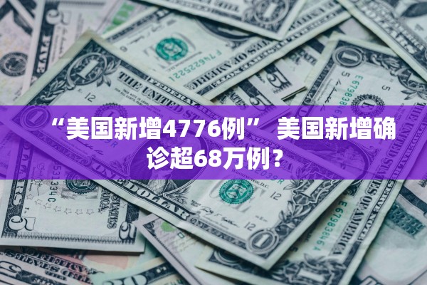 “美国新增4776例” 美国新增确诊超68万例？