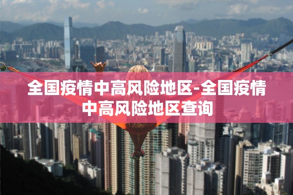 全国疫情中高风险地区-全国疫情中高风险地区查询