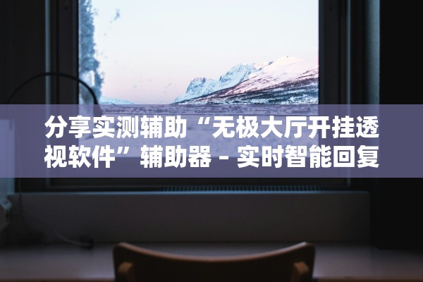 分享实测辅助“无极大厅开挂透视软件	”辅助器 – 实时智能回复