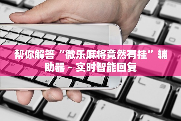 帮你解答“微乐麻将竟然有挂	”辅助器 – 实时智能回复