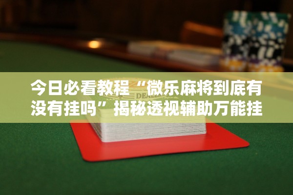 今日必看教程“微乐麻将到底有没有挂吗	”揭秘透视辅助万能挂用法