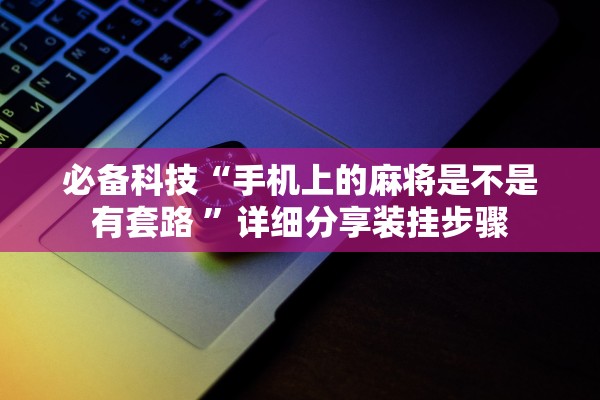 必备科技“手机上的麻将是不是有套路 ”详细分享装挂步骤