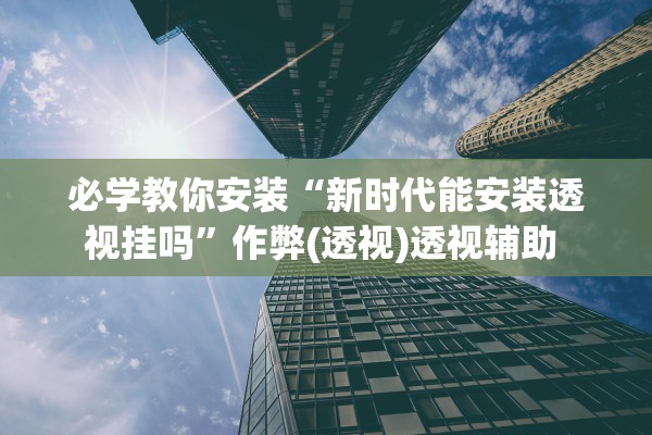 必学教你安装“新时代能安装透视挂吗	”作弊(透视)透视辅助 