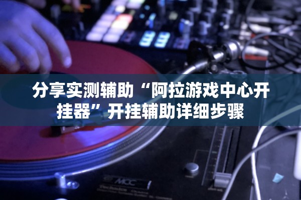 分享实测辅助“阿拉游戏中心开挂器”开挂辅助详细步骤