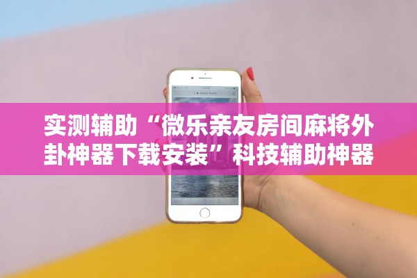 实测辅助“微乐亲友房间麻将外卦神器下载安装”科技辅助神器手机版教程