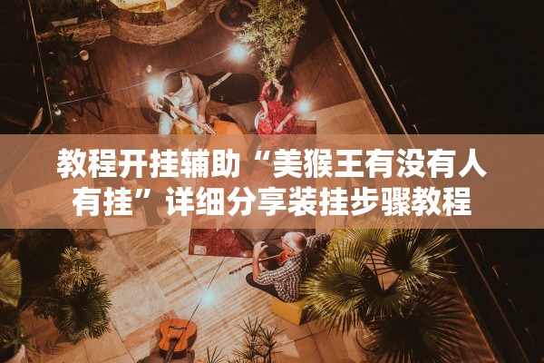 教程开挂辅助“美猴王有没有人有挂	”详细分享装挂步骤教程