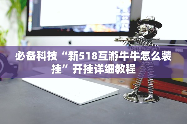 必备科技“新518互游牛牛怎么装挂”开挂详细教程