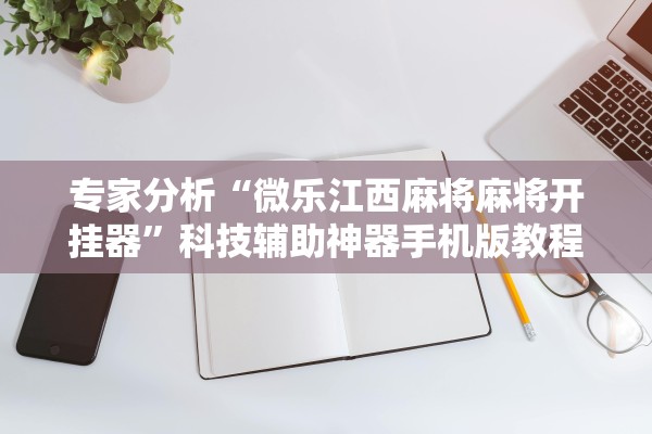 专家分析“微乐江西麻将麻将开挂器	”科技辅助神器手机版教程