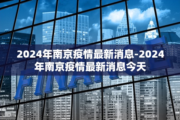 2024年南京疫情最新消息-2024年南京疫情最新消息今天