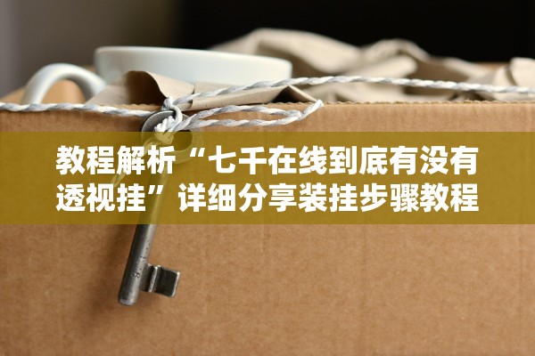 教程解析“七千在线到底有没有透视挂”详细分享装挂步骤教程