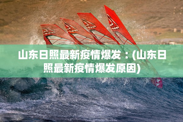山东日照最新疫情爆发︰(山东日照最新疫情爆发原因)