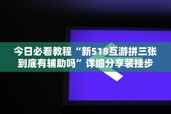 今日必看教程“新518互游拼三张到底有辅助吗”详细分享装挂步骤