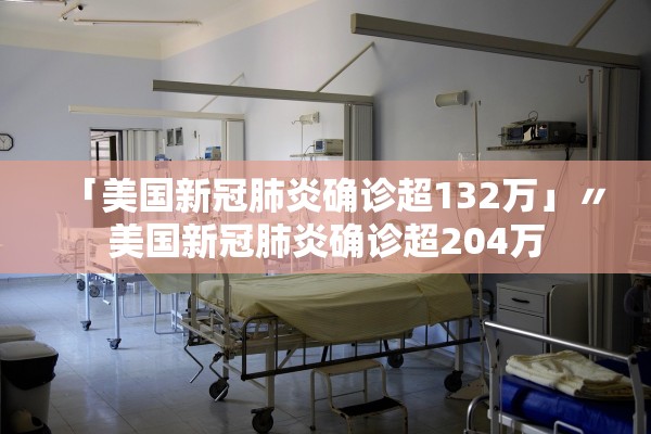 「美国新冠肺炎确诊超132万」〃美国新冠肺炎确诊超204万