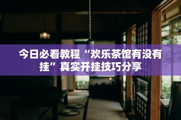 今日必看教程“欢乐茶馆有没有挂”真实开挂技巧分享