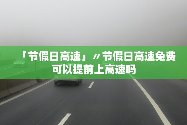 「节假日高速」〃节假日高速免费可以提前上高速吗