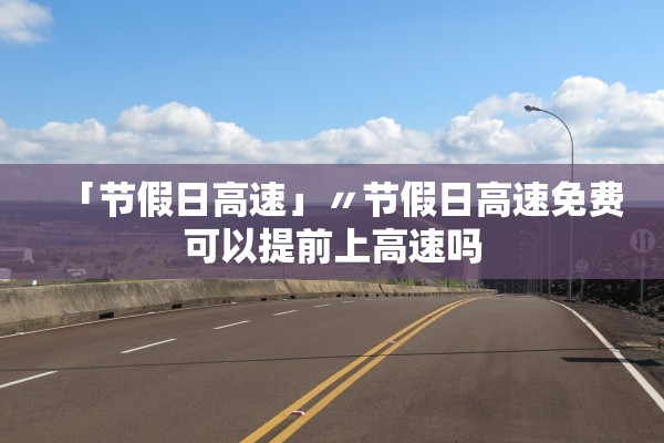 「节假日高速」〃节假日高速免费可以提前上高速吗