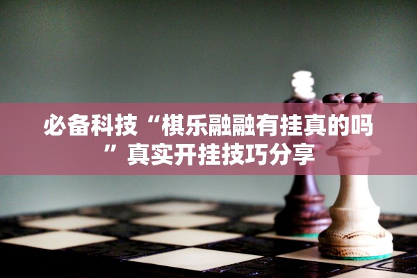 必备科技“棋乐融融有挂真的吗”真实开挂技巧分享