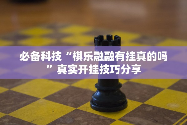 必备科技“棋乐融融有挂真的吗”真实开挂技巧分享