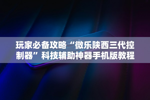 玩家必备攻略“微乐陕西三代控制器”科技辅助神器手机版教程