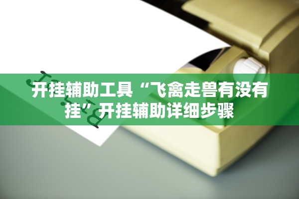 开挂辅助工具“飞禽走兽有没有挂	”开挂辅助详细步骤