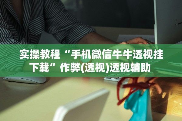 实操教程“手机微信牛牛透视挂下载”作弊(透视)透视辅助 