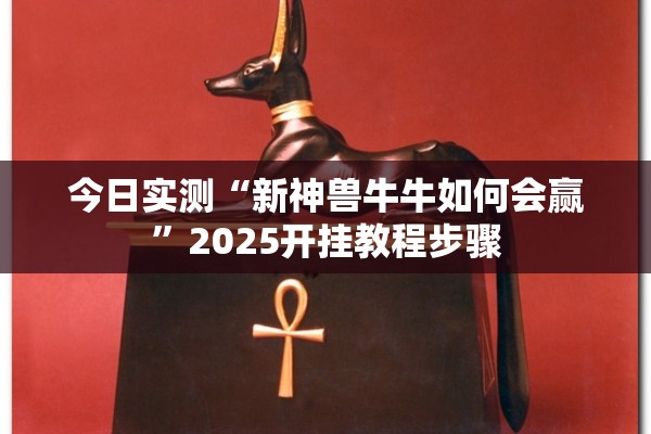 今日实测“新神兽牛牛如何会赢	”2025开挂教程步骤