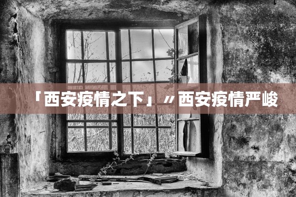 「西安疫情之下」〃西安疫情严峻