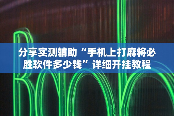 分享实测辅助“手机上打麻将必胜软件多少钱	”详细开挂教程