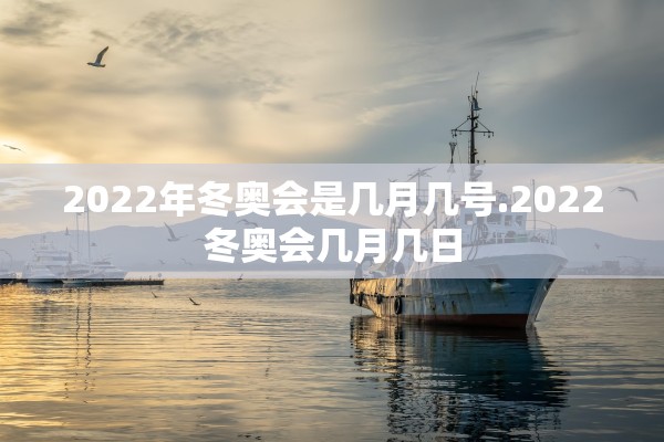 2022年冬奥会是几月几号.2022冬奥会几月几日
