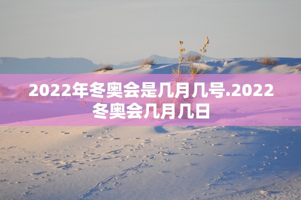 2022年冬奥会是几月几号.2022冬奥会几月几日