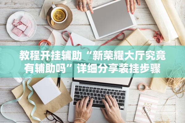 教程开挂辅助“新荣耀大厅究竟有辅助吗”详细分享装挂步骤