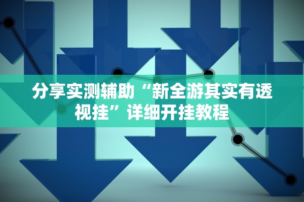 分享实测辅助“新全游其实有透视挂”详细开挂教程