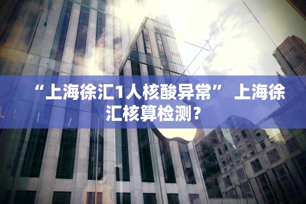 “上海徐汇1人核酸异常” 上海徐汇核算检测？