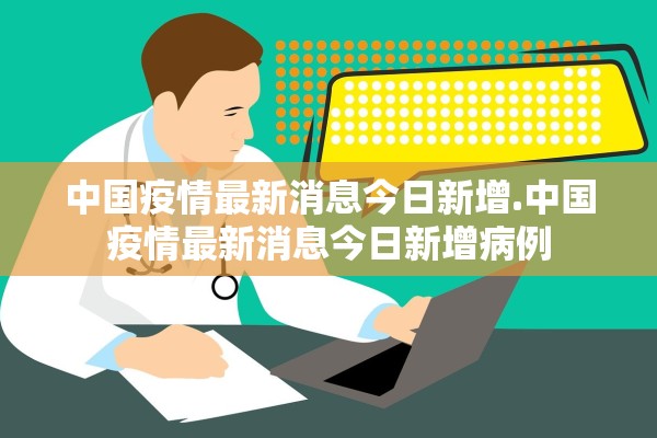 中国疫情最新消息今日新增.中国疫情最新消息今日新增病例
