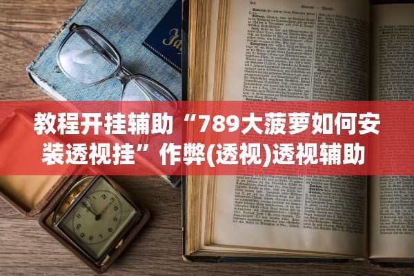 教程开挂辅助“789大菠萝如何安装透视挂	”作弊(透视)透视辅助 