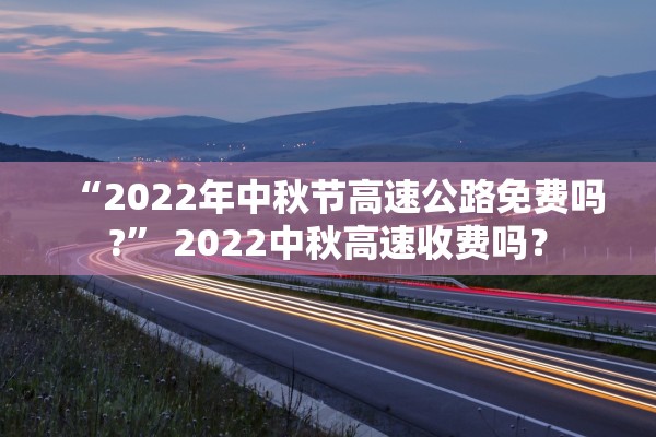 “2022年中秋节高速公路免费吗?” 2022中秋高速收费吗？