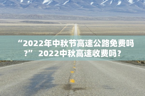 “2022年中秋节高速公路免费吗?” 2022中秋高速收费吗？