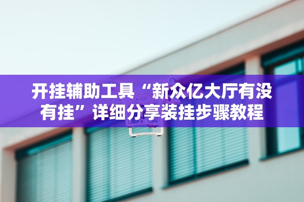 开挂辅助工具“新众亿大厅有没有挂”详细分享装挂步骤教程