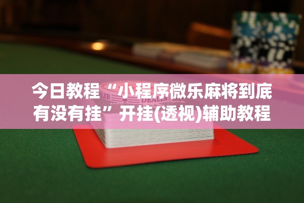 今日教程“小程序微乐麻将到底有没有挂	”开挂(透视)辅助教程